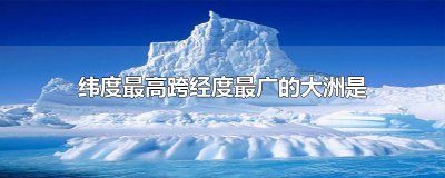​纬度最高跨经度最广的大洲是