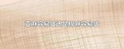 ​亚麻容易皱还是棉麻容易皱