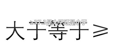 ​≥37.3是大于还是小于