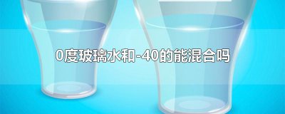 ​0度玻璃水和-40的能混合吗