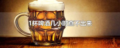 ​1杯啤酒几小时查不出来
