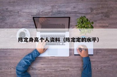​陈定身高个人资料（陈定定的水平）