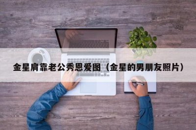​金星肩靠老公秀恩爱图（金星的男朋友照片）