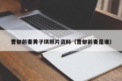 ​曹郁前妻黄子琪照片资料（曹郁前妻是谁）