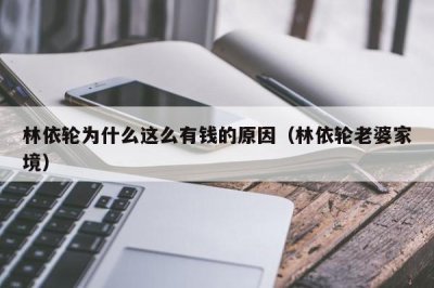 ​林依轮为什么这么有钱的原因（林依轮老婆家境）