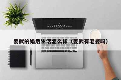 ​姜武的婚后生活怎么样（姜武有老婆吗）