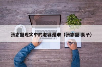​张志坚现实中的老婆是谁（张志坚 妻子）