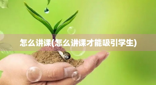 怎么讲课(怎么讲课才能吸引学生)