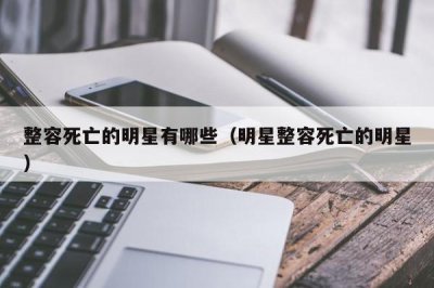 ​整容死亡的明星有哪些（明星整容死亡的明星）