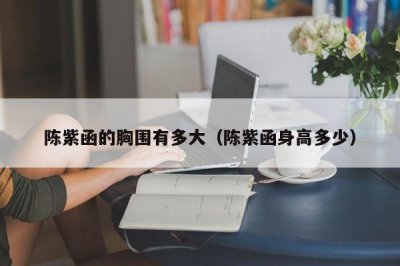 ​陈紫函的胸围有多大（陈紫函身高多少）