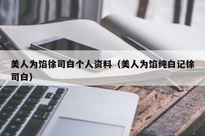 ​美人为馅徐司白个人资料（美人为馅纯白记徐司白）