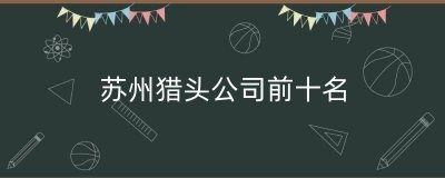 ​苏州猎头公司前十名（江苏的猎头公司排名）