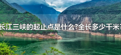 ​长江三峡的起止点是什么?全长多少千米?（长江三峡的起点和终点）