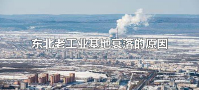 ​东北老工业基地衰落的原因（东北三省老工业基地衰落的原因）