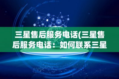 ​三星售后服务电话(三星售后服务电话：如何联系三星售后客服？)