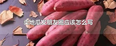 ​卖地瓜发朋友圈应该怎么写