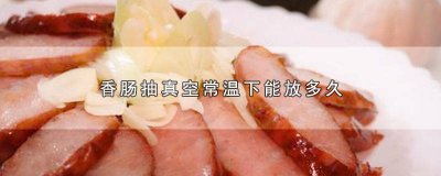 ​熟香肠抽了真空常温下能放多久 香肠抽真空可以放多久