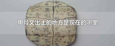 ​甲骨文的出土的地方是现在的什么地方 甲骨文出土的地方是在现在的什么地方